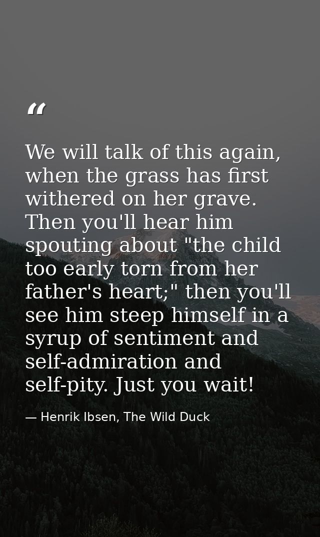 We will talk of this again, when the grass has first withered on her grave. Then you'll hear him spouting about "the chi — Henrik Ibsen, The Wild Duck
