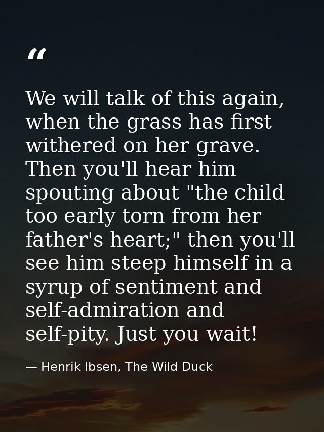 We will talk of this again, when the grass has first withered on her grave. Then you'll hear him spouting about "the chi — Henrik Ibsen, The Wild Duck
