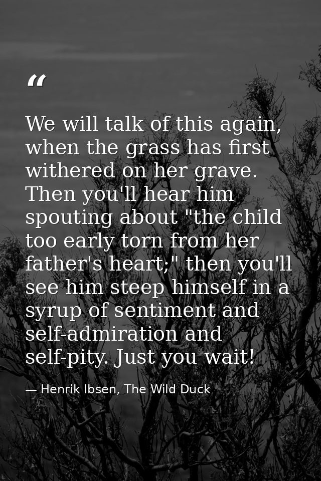 We will talk of this again, when the grass has first withered on her grave. Then you'll hear him spouting about "the chi — Henrik Ibsen, The Wild Duck
