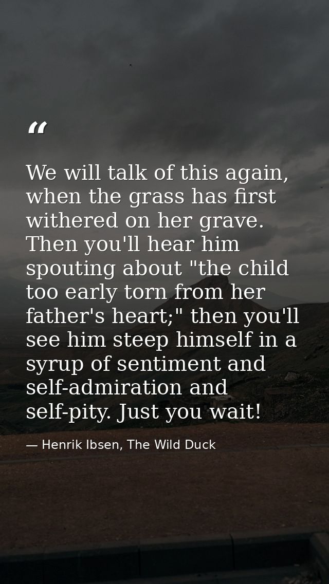 We will talk of this again, when the grass has first withered on her grave. Then you'll hear him spouting about "the chi — Henrik Ibsen, The Wild Duck