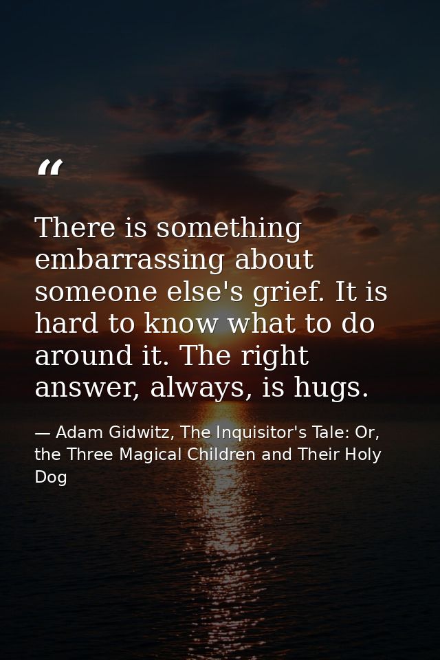 There is something embarrassing about someone else's grief. It is hard to know what to do around it. The right answer, a — Adam Gidwitz, The Inquisitor's Tale: Or, the Three Magical Children and Their Holy Dog