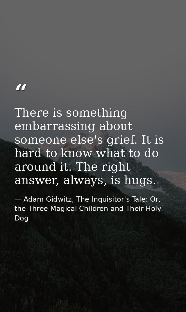 There is something embarrassing about someone else's grief. It is hard to know what to do around it. The right answer, a — Adam Gidwitz, The Inquisitor's Tale: Or, the Three Magical Children and Their Holy Dog