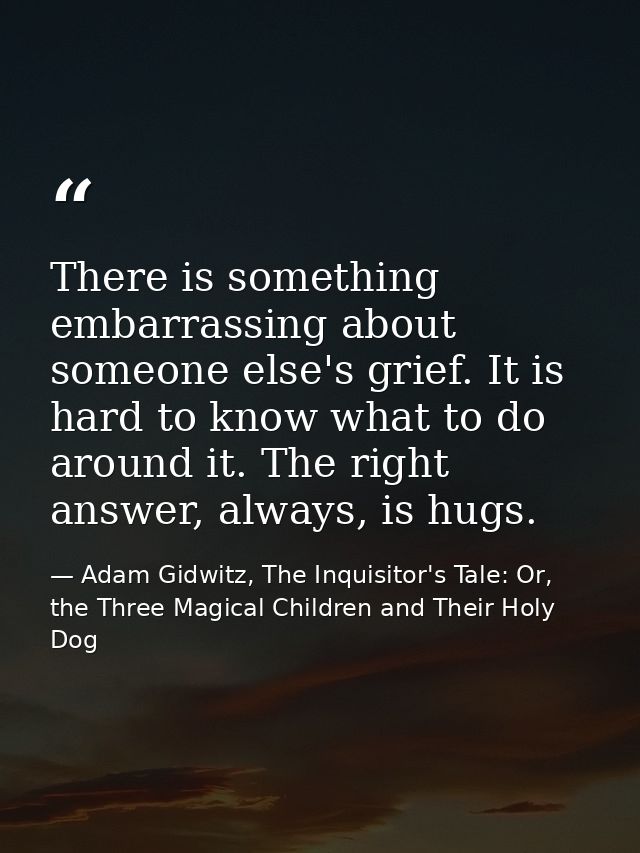 There is something embarrassing about someone else's grief. It is hard to know what to do around it. The right answer, a — Adam Gidwitz, The Inquisitor's Tale: Or, the Three Magical Children and Their Holy Dog