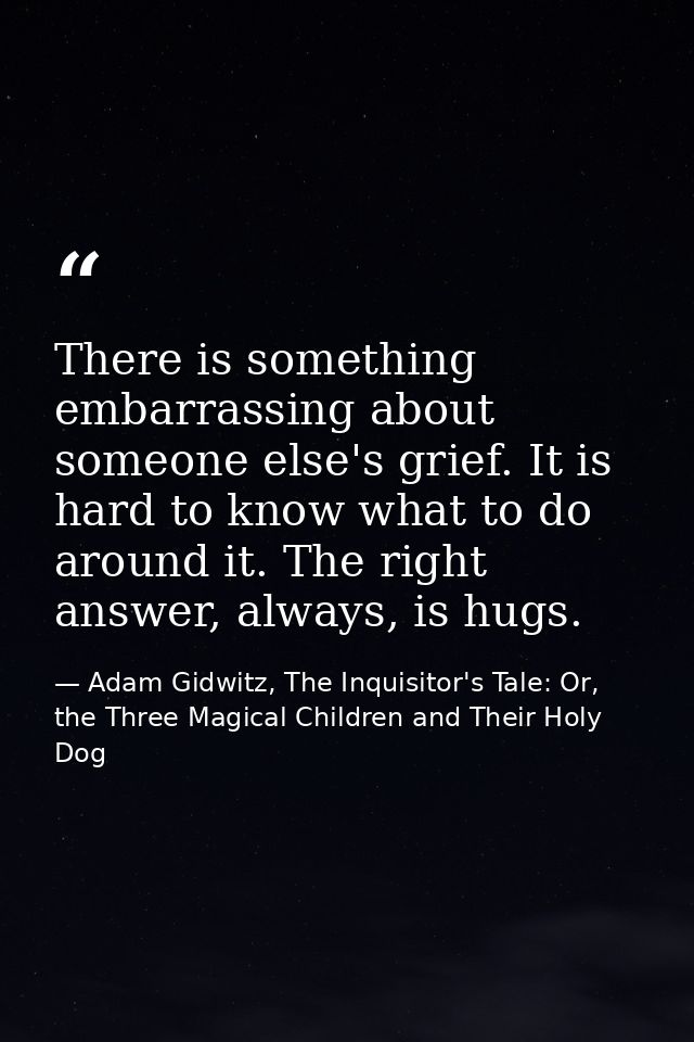 There is something embarrassing about someone else's grief. It is hard to know what to do around it. The right answer, a — Adam Gidwitz, The Inquisitor's Tale: Or, the Three Magical Children and Their Holy Dog