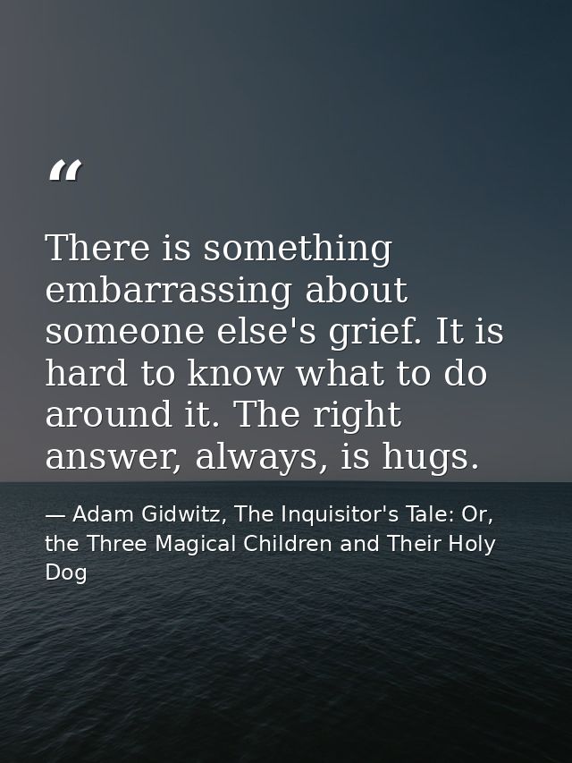 There is something embarrassing about someone else's grief. It is hard to know what to do around it. The right answer, a — Adam Gidwitz, The Inquisitor's Tale: Or, the Three Magical Children and Their Holy Dog