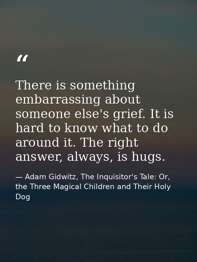 There is something embarrassing about someone else's grief. It is hard to know what to do around it. The right answer, a — Adam Gidwitz, The Inquisitor's Tale: Or, the Three Magical Children and Their Holy Dog