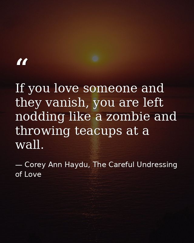 If you love someone and they vanish, you are left nodding like a zombie and throwing teacups at a wall. — Corey Ann Haydu, The Careful Undressing of Love