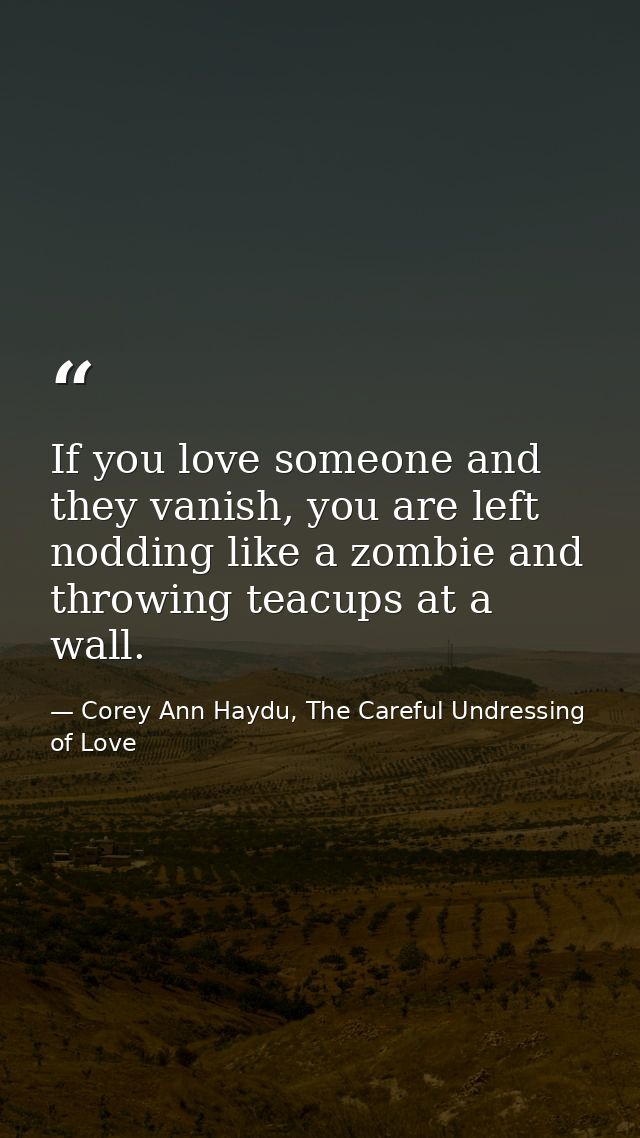 If you love someone and they vanish, you are left nodding like a zombie and throwing teacups at a wall. — Corey Ann Haydu, The Careful Undressing of Love