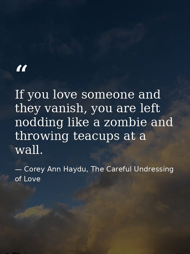 If you love someone and they vanish, you are left nodding like a zombie and throwing teacups at a wall. — Corey Ann Haydu, The Careful Undressing of Love