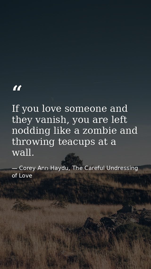 If you love someone and they vanish, you are left nodding like a zombie and throwing teacups at a wall. — Corey Ann Haydu, The Careful Undressing of Love