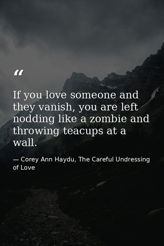 If you love someone and they vanish, you are left nodding like a zombie and throwing teacups at a wall. — Corey Ann Haydu, The Careful Undressing of Love