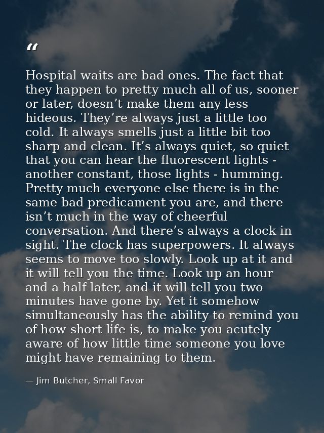 Hospital waits are bad ones. The fact that they happen to pretty much all of us, sooner or later, doesn’t make them any  — Jim Butcher, Small Favor