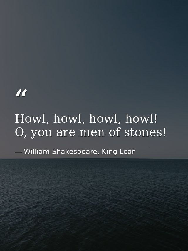 Howl, howl, howl, howl! O, you are men of stones! — William Shakespeare, King Lear