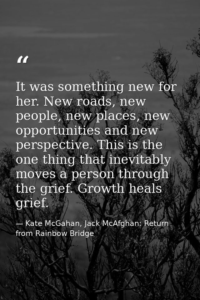 It was something new for her. New roads, new people, new places, new opportunities and new perspective. This is the one  — Kate McGahan, Jack McAfghan: Return from Rainbow Bridge