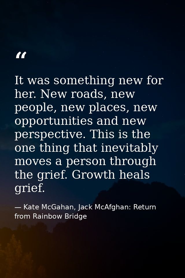 It was something new for her. New roads, new people, new places, new opportunities and new perspective. This is the one  — Kate McGahan, Jack McAfghan: Return from Rainbow Bridge