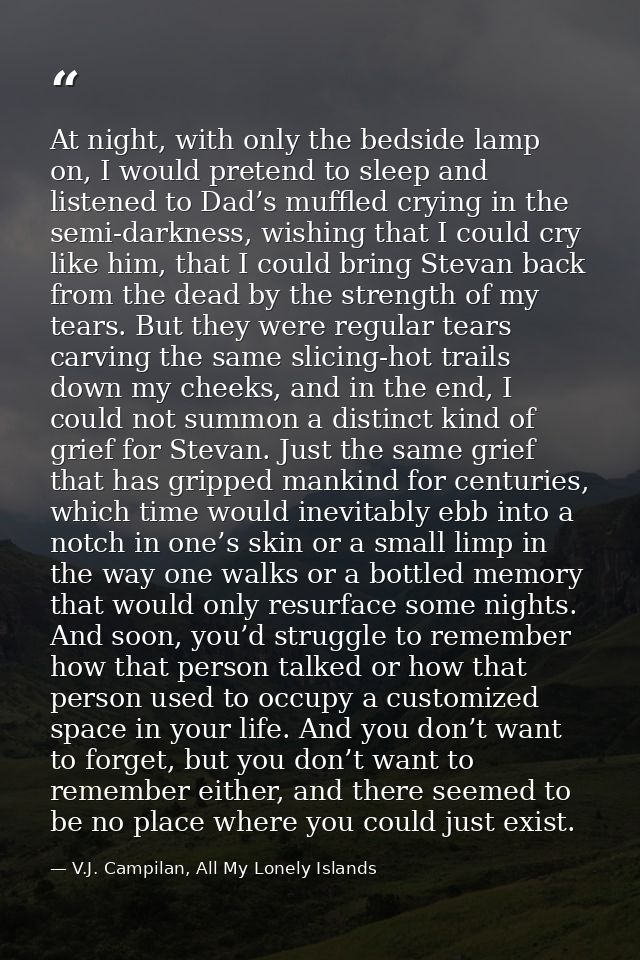 At night, with only the bedside lamp on, I would pretend to sleep and listened to Dad’s muffled crying in the semi-darkn — V.J. Campilan, All My Lonely Islands