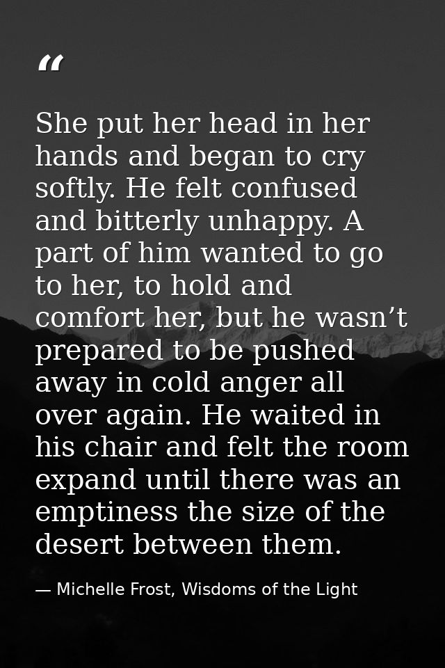 She put her head in her hands and began to cry softly. He felt confused and bitterly unhappy. A part of him wanted to go — Michelle Frost, Wisdoms of the Light