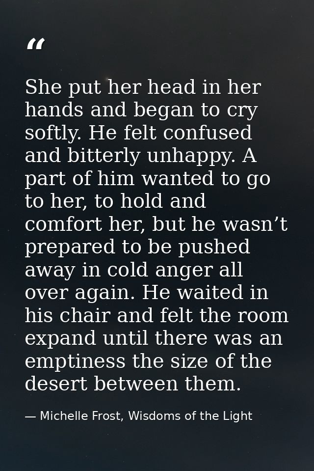 She put her head in her hands and began to cry softly. He felt confused and bitterly unhappy. A part of him wanted to go — Michelle Frost, Wisdoms of the Light