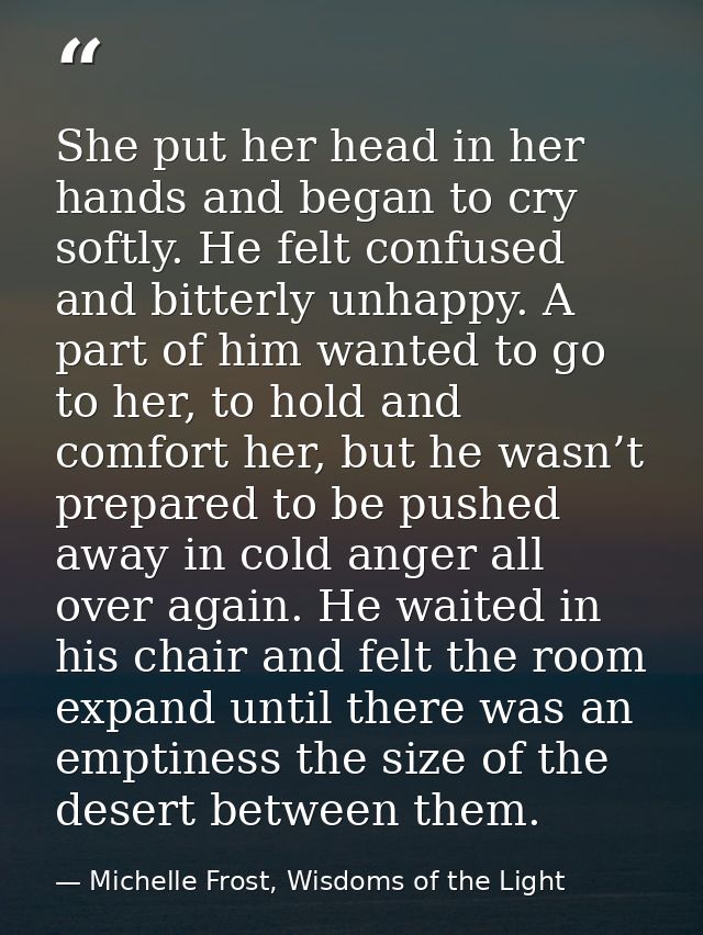 She put her head in her hands and began to cry softly. He felt confused and bitterly unhappy. A part of him wanted to go — Michelle Frost, Wisdoms of the Light