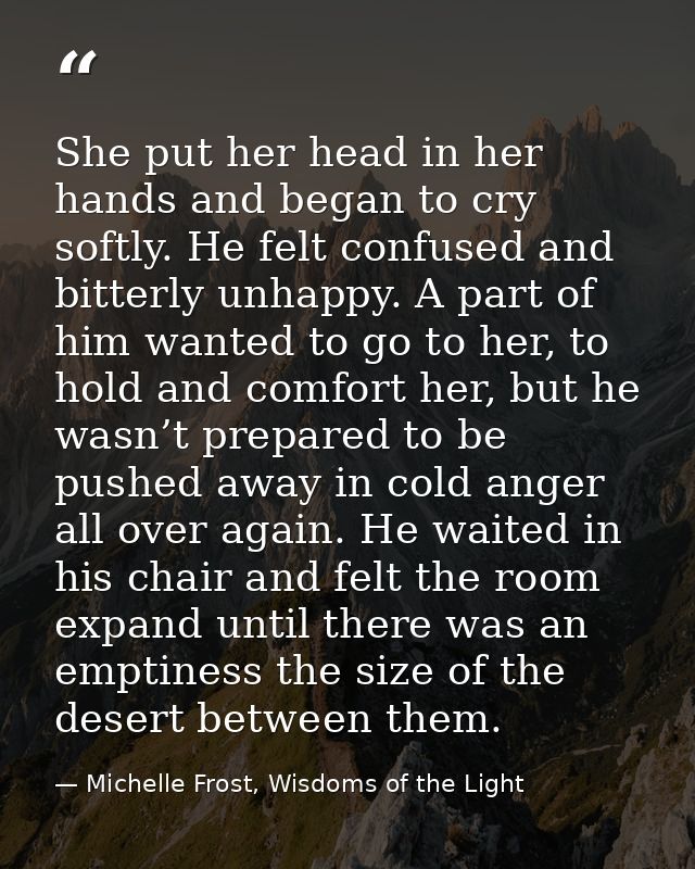 She put her head in her hands and began to cry softly. He felt confused and bitterly unhappy. A part of him wanted to go — Michelle Frost, Wisdoms of the Light