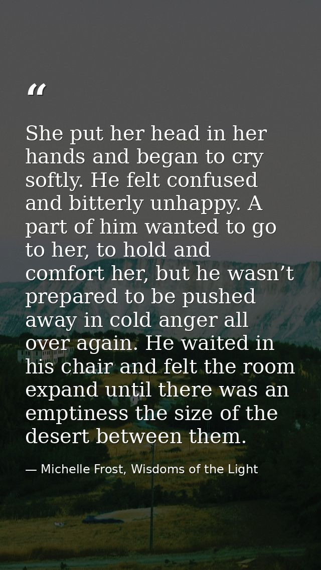 She put her head in her hands and began to cry softly. He felt confused and bitterly unhappy. A part of him wanted to go — Michelle Frost, Wisdoms of the Light