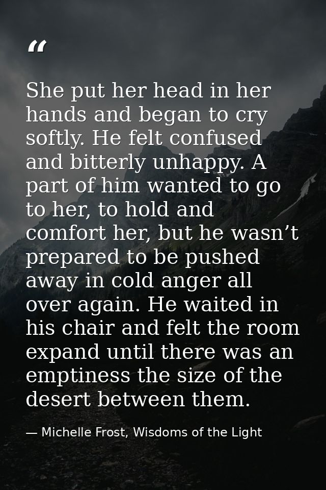 She put her head in her hands and began to cry softly. He felt confused and bitterly unhappy. A part of him wanted to go — Michelle Frost, Wisdoms of the Light