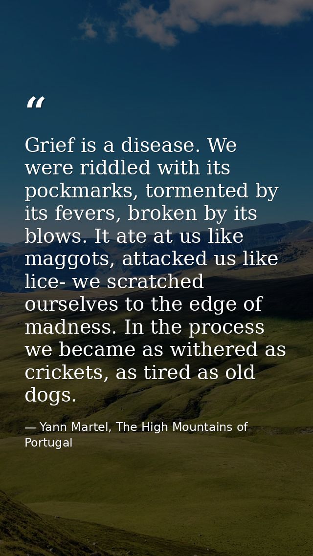 Grief is a disease. We were riddled with its pockmarks, tormented by its fevers, broken by its blows. It ate at us like  — Yann Martel, The High Mountains of Portugal