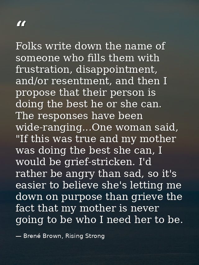 Folks write down the name of someone who fills them with frustration, disappointment, and/or resentment, and then I prop — Brené Brown, Rising Strong