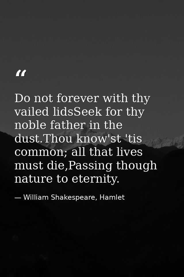 Do not forever with thy vailed lidsSeek for thy noble father in the dust.Thou know'st 'tis common; all that lives must d — William Shakespeare, Hamlet