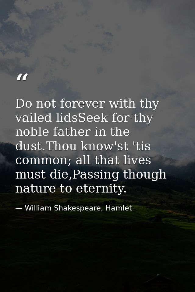 Do not forever with thy vailed lidsSeek for thy noble father in the dust.Thou know'st 'tis common; all that lives must d — William Shakespeare, Hamlet