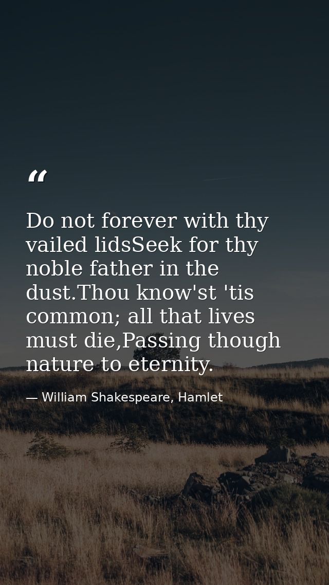 Do not forever with thy vailed lidsSeek for thy noble father in the dust.Thou know'st 'tis common; all that lives must d — William Shakespeare, Hamlet