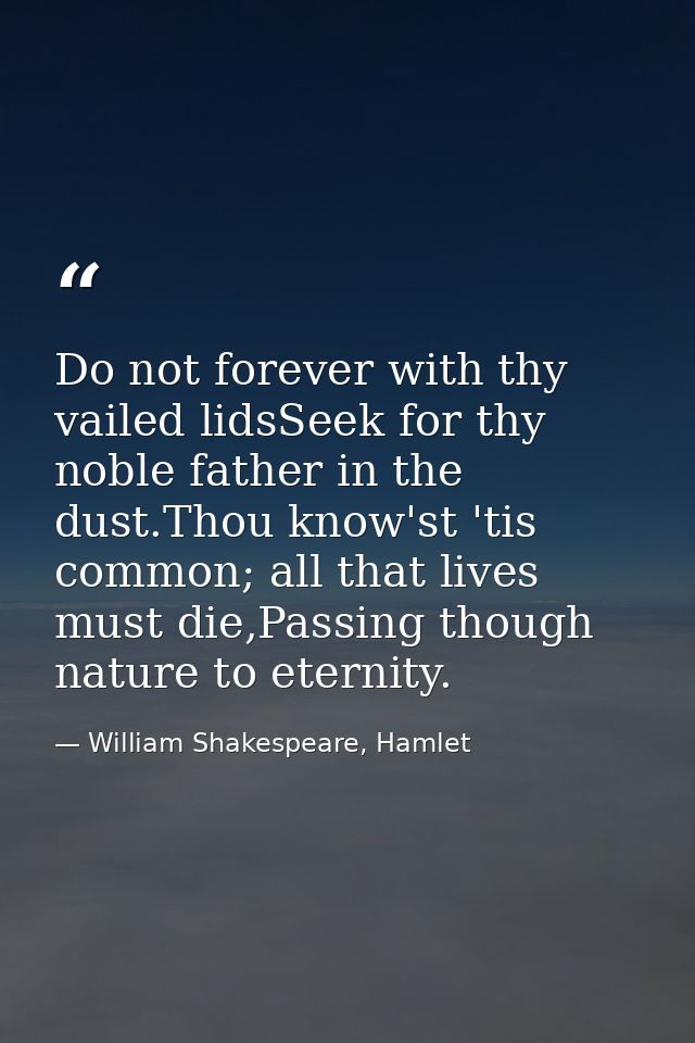Do not forever with thy vailed lidsSeek for thy noble father in the dust.Thou know'st 'tis common; all that lives must d — William Shakespeare, Hamlet