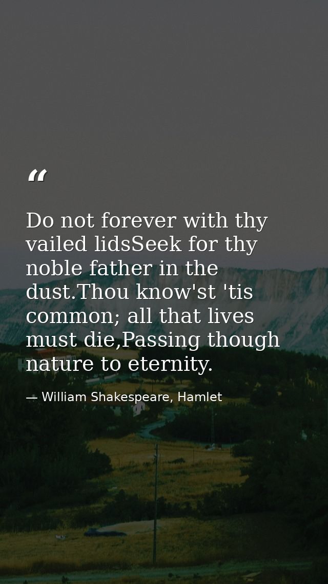 Do not forever with thy vailed lidsSeek for thy noble father in the dust.Thou know'st 'tis common; all that lives must d — William Shakespeare, Hamlet