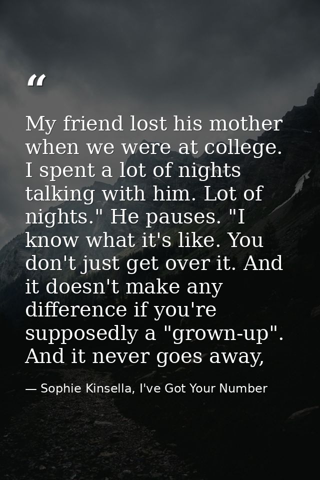 My friend lost his mother when we were at college. I spent a lot of nights talking with him. Lot of nights." He pauses.  — Sophie Kinsella, I've Got Your Number