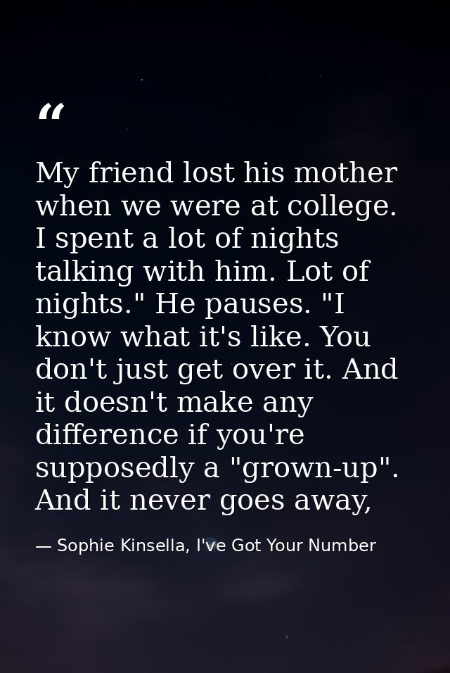 My friend lost his mother when we were at college. I spent a lot of nights talking with him. Lot of nights." He pauses.  — Sophie Kinsella, I've Got Your Number