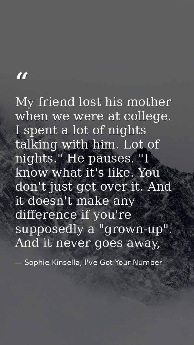 My friend lost his mother when we were at college. I spent a lot of nights talking with him. Lot of nights." He pauses.  — Sophie Kinsella, I've Got Your Number