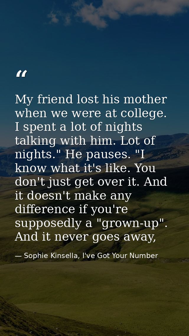 My friend lost his mother when we were at college. I spent a lot of nights talking with him. Lot of nights." He pauses.  — Sophie Kinsella, I've Got Your Number