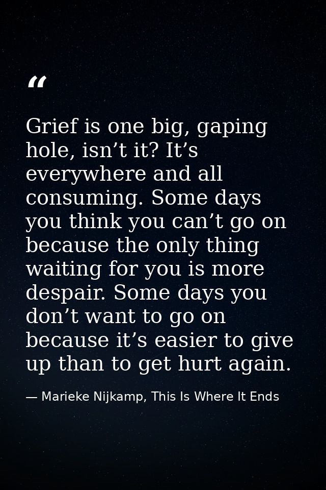Grief is one big, gaping hole, isn’t it? It’s everywhere and all consuming. Some days you think you can’t go on because  — Marieke Nijkamp, This Is Where It Ends