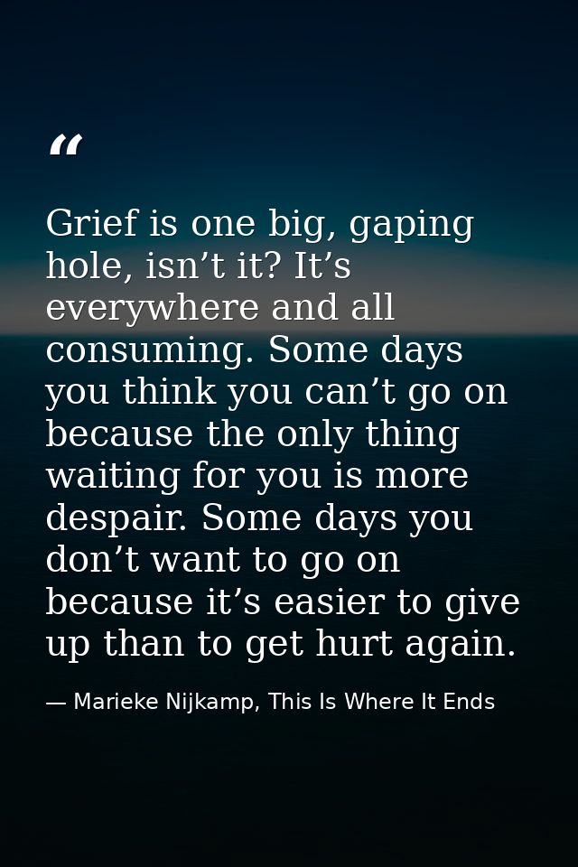 Grief is one big, gaping hole, isn’t it? It’s everywhere and all consuming. Some days you think you can’t go on because  — Marieke Nijkamp, This Is Where It Ends