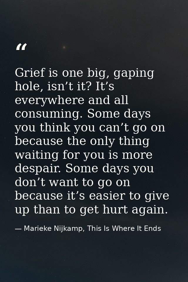 Grief is one big, gaping hole, isn’t it? It’s everywhere and all consuming. Some days you think you can’t go on because  — Marieke Nijkamp, This Is Where It Ends
