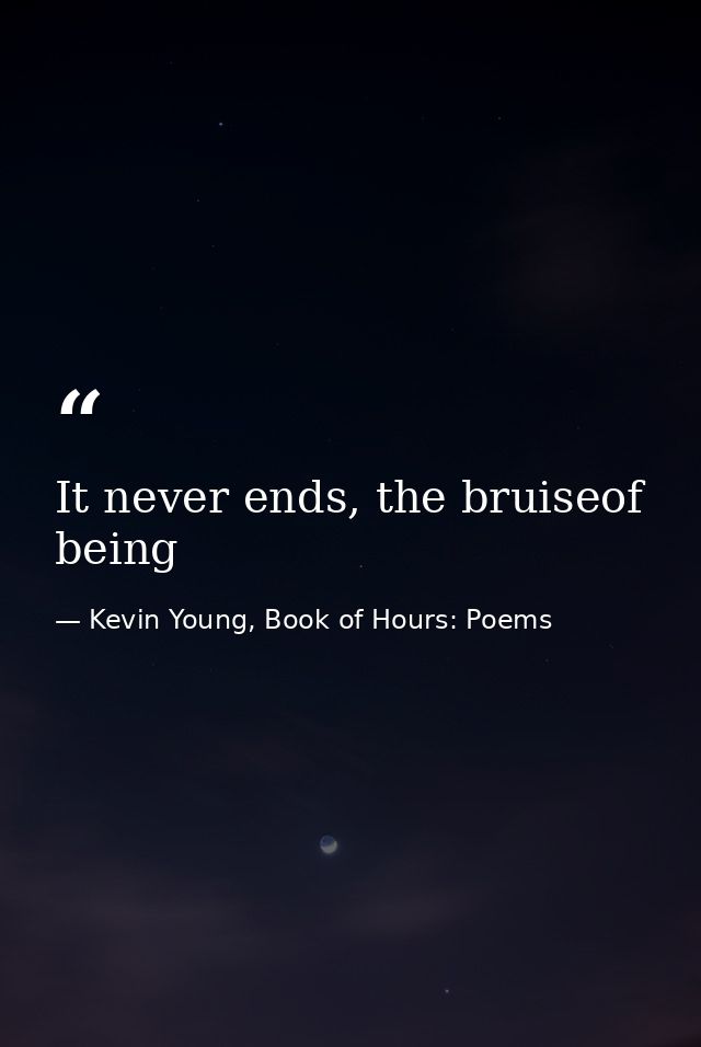 It never ends, the bruiseof being — Kevin Young, Book of Hours: Poems