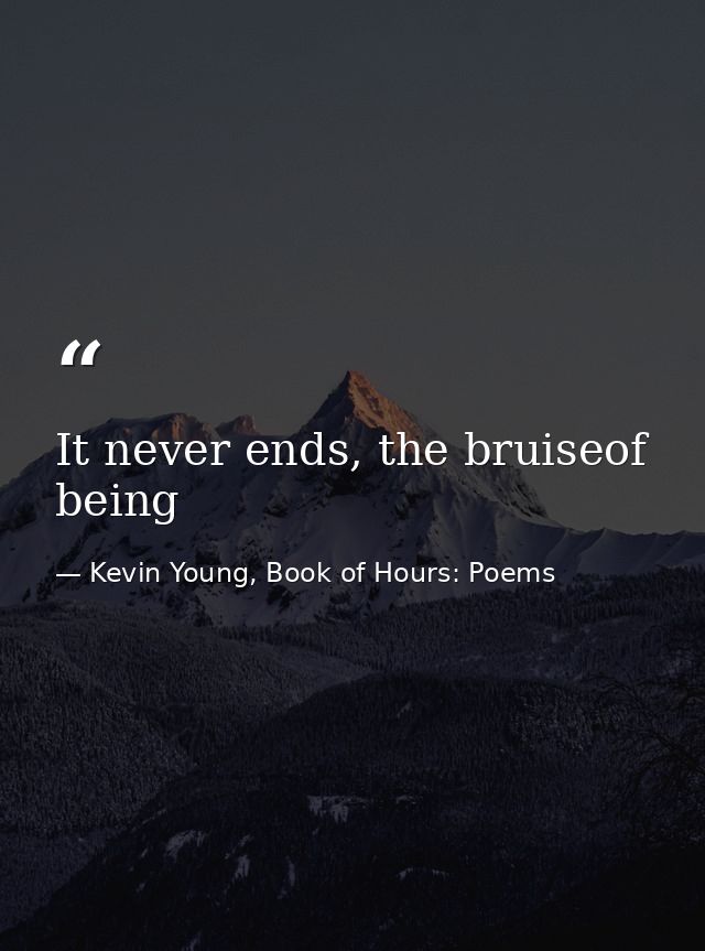 It never ends, the bruiseof being — Kevin Young, Book of Hours: Poems