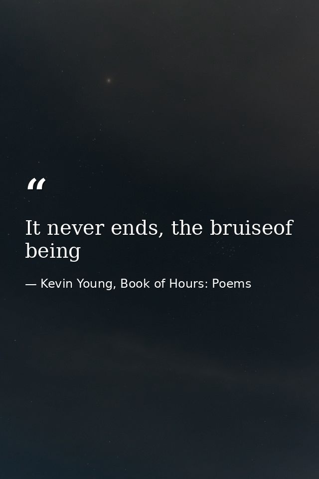 It never ends, the bruiseof being — Kevin Young, Book of Hours: Poems