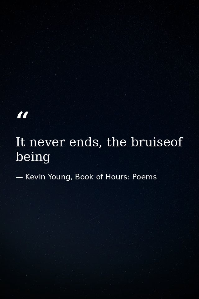 It never ends, the bruiseof being — Kevin Young, Book of Hours: Poems