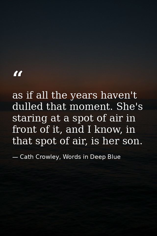 as if all the years haven't dulled that moment. She's staring at a spot of air in front of it, and I know, in that spot  — Cath Crowley, Words in Deep Blue