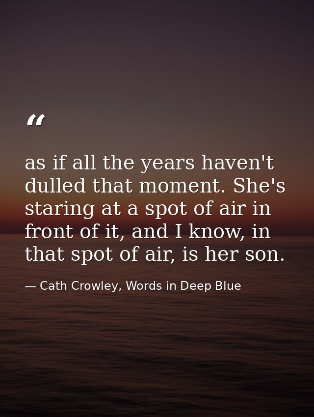 as if all the years haven't dulled that moment. She's staring at a spot of air in front of it, and I know, in that spot  — Cath Crowley, Words in Deep Blue