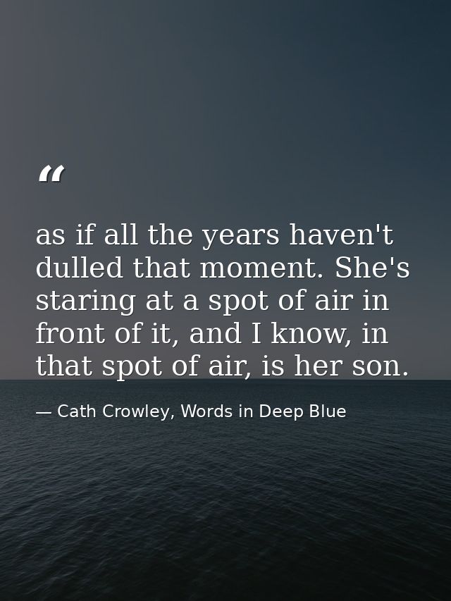 as if all the years haven't dulled that moment. She's staring at a spot of air in front of it, and I know, in that spot  — Cath Crowley, Words in Deep Blue