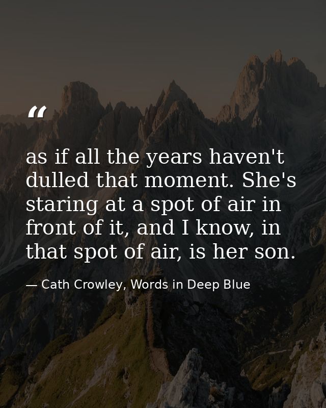 as if all the years haven't dulled that moment. She's staring at a spot of air in front of it, and I know, in that spot  — Cath Crowley, Words in Deep Blue