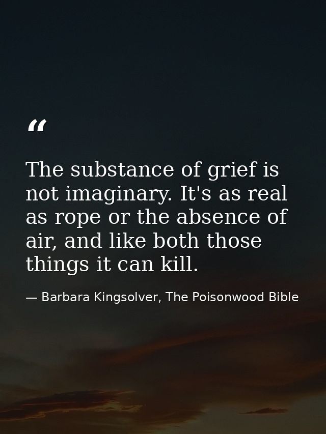 The substance of grief is not imaginary. It's as real as rope or the absence of air, and like both those things it can k — Barbara Kingsolver, The Poisonwood Bible