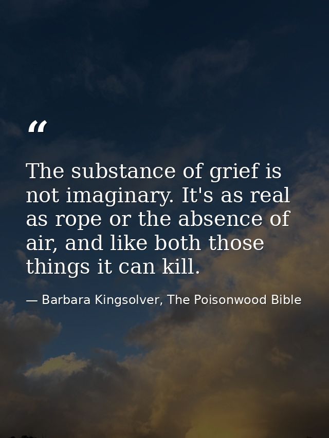 The substance of grief is not imaginary. It's as real as rope or the absence of air, and like both those things it can k — Barbara Kingsolver, The Poisonwood Bible